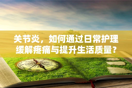 关节炎，如何通过日常护理缓解疼痛与提升生活质量？