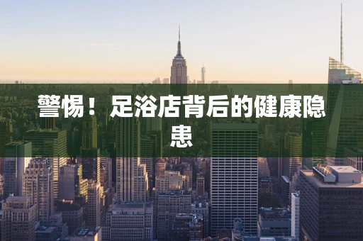 警惕！足浴店背后的健康隐患