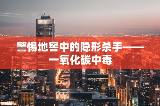 警惕地窖中的隐形杀手——一氧化碳中毒