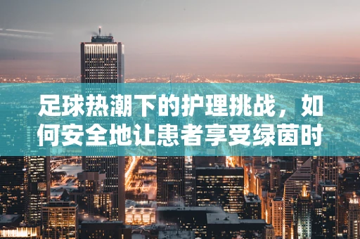 足球热潮下的护理挑战，如何安全地让患者享受绿茵时光？