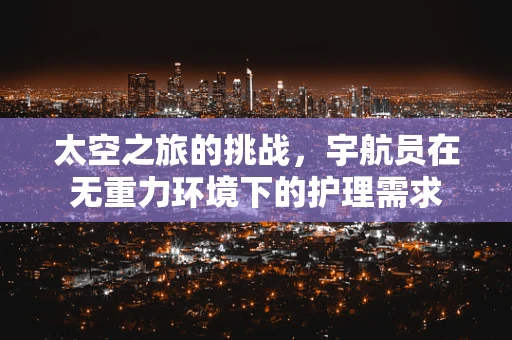 太空之旅的挑战，宇航员在无重力环境下的护理需求