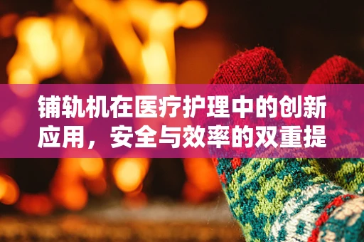 铺轨机在医疗护理中的创新应用，安全与效率的双重提升？