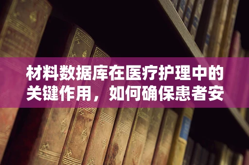 材料数据库在医疗护理中的关键作用，如何确保患者安全与舒适？