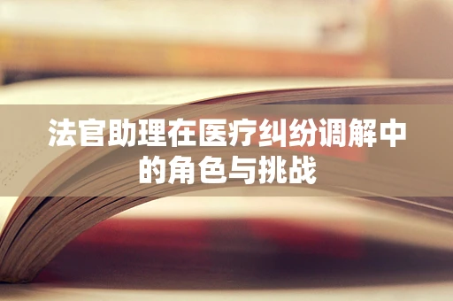 法官助理在医疗纠纷调解中的角色与挑战