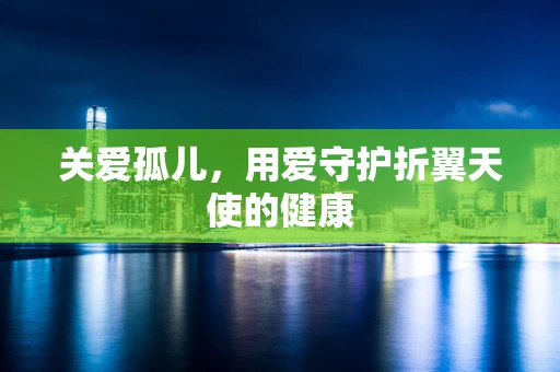 关爱孤儿，用爱守护折翼天使的健康