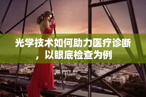 光学技术如何助力医疗诊断，以眼底检查为例