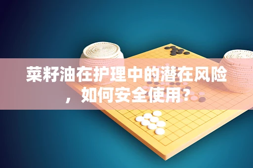 菜籽油在护理中的潜在风险，如何安全使用？