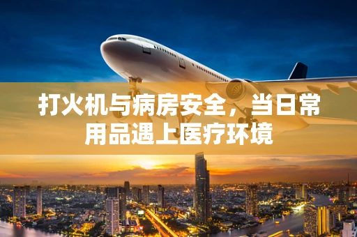 打火机与病房安全，当日常用品遇上医疗环境