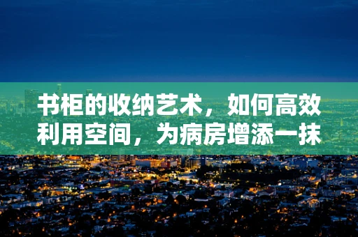 书柜的收纳艺术，如何高效利用空间，为病房增添一抹知识气息？