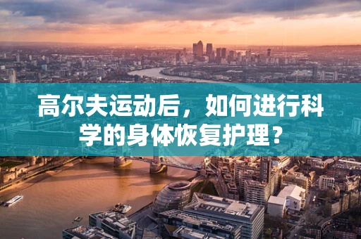 高尔夫运动后，如何进行科学的身体恢复护理？