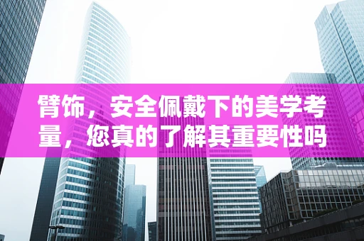 臂饰，安全佩戴下的美学考量，您真的了解其重要性吗？