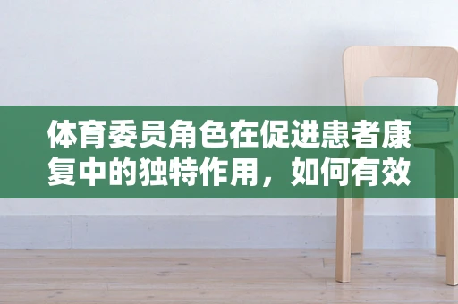 体育委员角色在促进患者康复中的独特作用，如何有效利用？