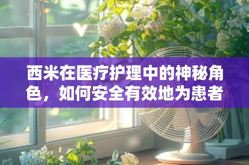 西米在医疗护理中的神秘角色，如何安全有效地为患者提供营养支持？