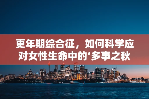 更年期综合征，如何科学应对女性生命中的‘多事之秋’？