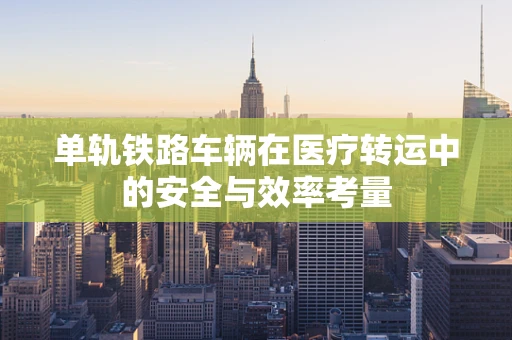 单轨铁路车辆在医疗转运中的安全与效率考量