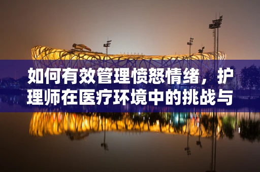 如何有效管理愤怒情绪，护理师在医疗环境中的挑战与策略