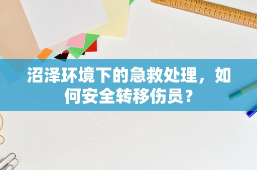 沼泽环境下的急救处理，如何安全转移伤员？