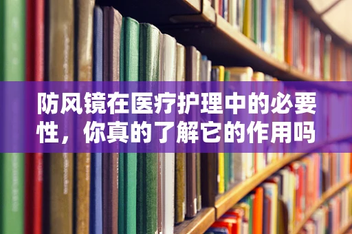 防风镜在医疗护理中的必要性，你真的了解它的作用吗？