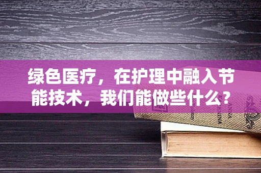 绿色医疗，在护理中融入节能技术，我们能做些什么？