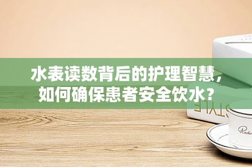水表读数背后的护理智慧，如何确保患者安全饮水？