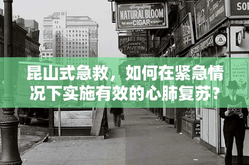 昆山式急救，如何在紧急情况下实施有效的心肺复苏？