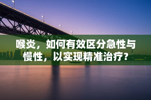 喉炎，如何有效区分急性与慢性，以实现精准治疗？