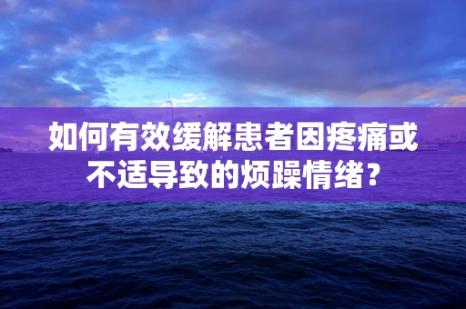 如何有效缓解患者因疼痛或不适导致的烦躁情绪？