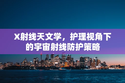 X射线天文学，护理视角下的宇宙射线防护策略