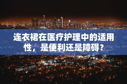 连衣裙在医疗护理中的适用性，是便利还是障碍？