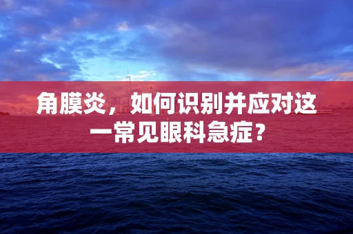 角膜炎，如何识别并应对这一常见眼科急症？
