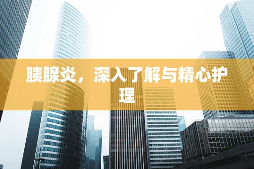 胰腺炎，深入了解与精心护理
