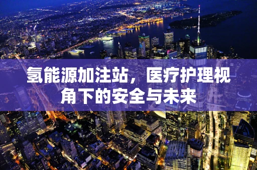 氢能源加注站，医疗护理视角下的安全与未来