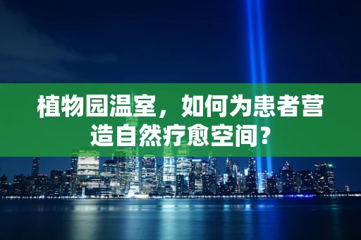 植物园温室，如何为患者营造自然疗愈空间？