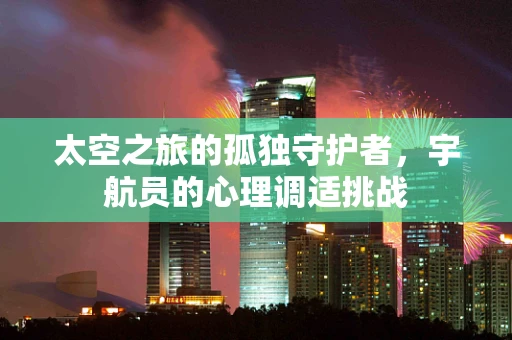 太空之旅的孤独守护者，宇航员的心理调适挑战