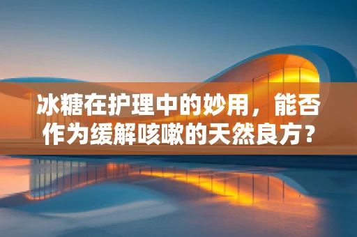 冰糖在护理中的妙用，能否作为缓解咳嗽的天然良方？