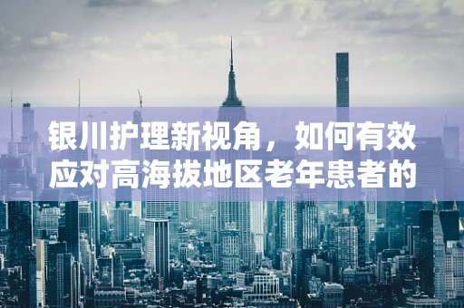 银川护理新视角，如何有效应对高海拔地区老年患者的术后恢复挑战？
