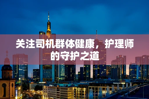 关注司机群体健康，护理师的守护之道