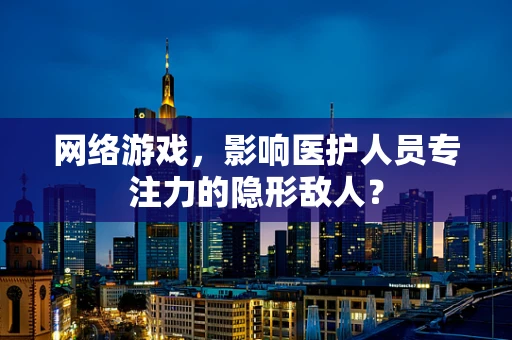 网络游戏，影响医护人员专注力的隐形敌人？