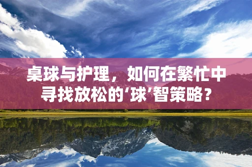 桌球与护理，如何在繁忙中寻找放松的‘球’智策略？