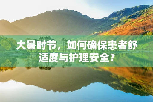 大暑时节，如何确保患者舒适度与护理安全？