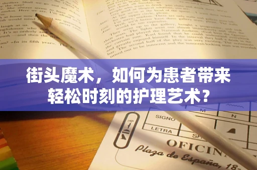 街头魔术，如何为患者带来轻松时刻的护理艺术？