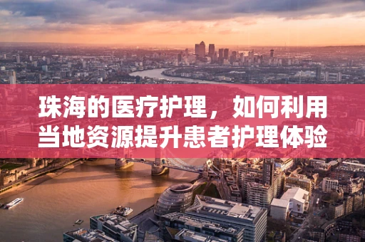 珠海的医疗护理，如何利用当地资源提升患者护理体验？