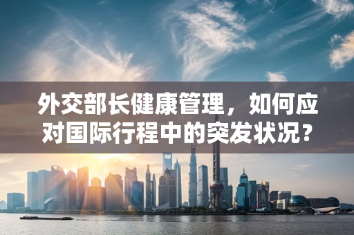 外交部长健康管理，如何应对国际行程中的突发状况？