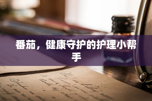 番茄，健康守护的护理小帮手