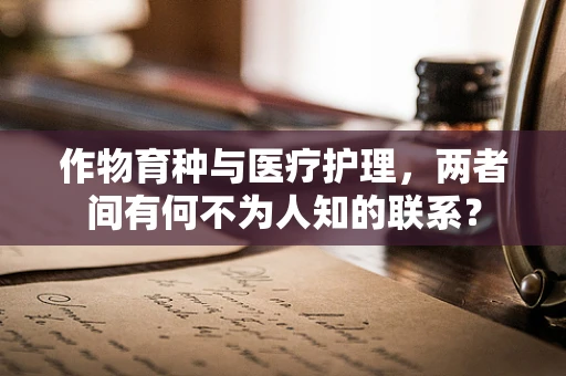 作物育种与医疗护理，两者间有何不为人知的联系？