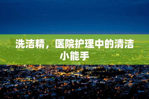 洗洁精，医院护理中的清洁小能手