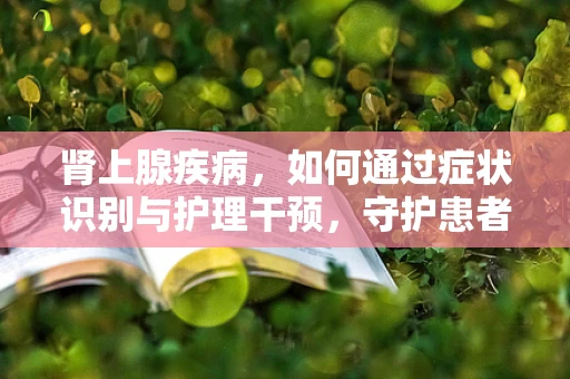 肾上腺疾病，如何通过症状识别与护理干预，守护患者的‘生命腺’？