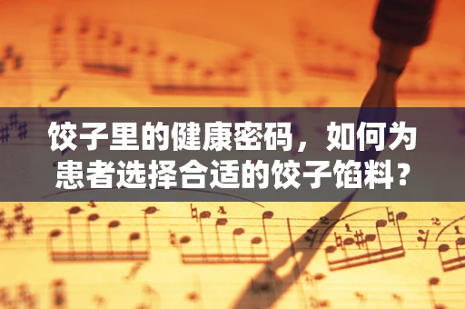 饺子里的健康密码，如何为患者选择合适的饺子馅料？