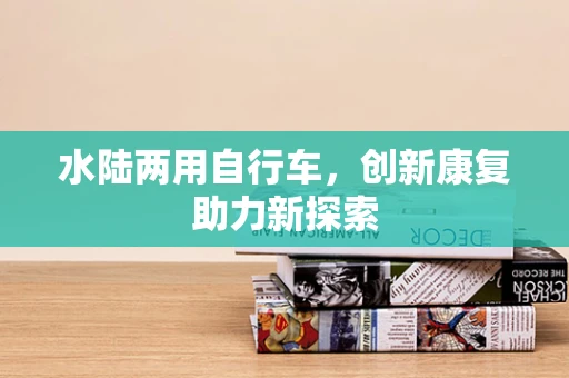 水陆两用自行车，创新康复助力新探索
