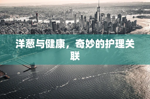 洋葱与健康，奇妙的护理关联